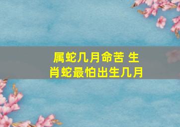 属蛇几月命苦 生肖蛇最怕出生几月